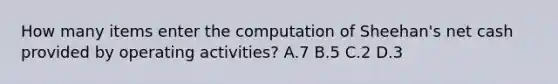 How many items enter the computation of Sheehan​'s net cash provided by operating​ activities? A.7 B.5 C.2 D.3