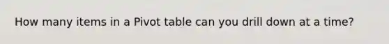 How many items in a Pivot table can you drill down at a time?