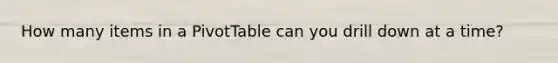 How many items in a PivotTable can you drill down at a time?
