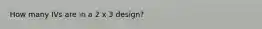 How many IVs are in a 2 x 3 design?