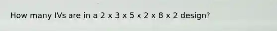 How many IVs are in a 2 x 3 x 5 x 2 x 8 x 2 design?