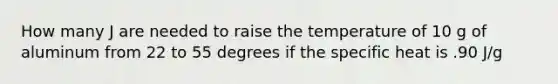 How many J are needed to raise the temperature of 10 g of aluminum from 22 to 55 degrees if the specific heat is .90 J/g