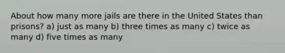 About how many more jails are there in the United States than prisons? a) just as many b) three times as many c) twice as many d) five times as many
