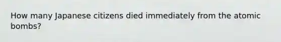 How many Japanese citizens died immediately from the atomic bombs?