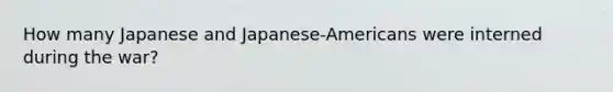 How many Japanese and Japanese-Americans were interned during the war?