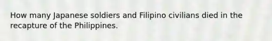 How many Japanese soldiers and Filipino civilians died in the recapture of the Philippines.