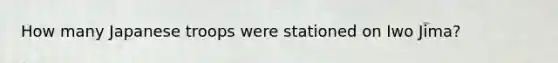 How many Japanese troops were stationed on Iwo Jima?