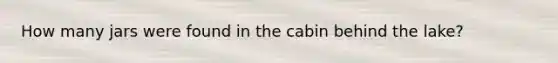 How many jars were found in the cabin behind the lake?