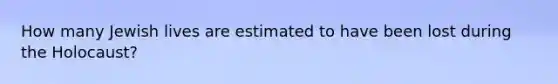 How many Jewish lives are estimated to have been lost during the Holocaust?