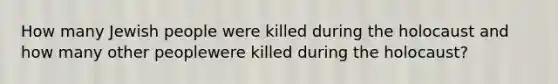 How many Jewish people were killed during the holocaust and how many other peoplewere killed during the holocaust?