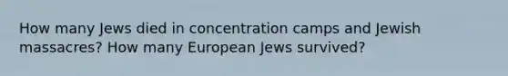 How many Jews died in concentration camps and Jewish massacres? How many European Jews survived?