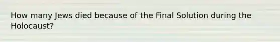 How many Jews died because of the Final Solution during the Holocaust?