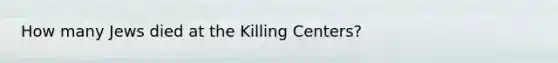 How many Jews died at the Killing Centers?