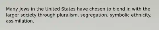 Many Jews in the United States have chosen to blend in with the larger society through pluralism. segregation. symbolic ethnicity. assimilation.