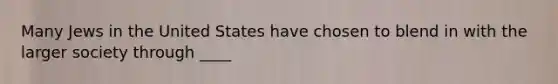 Many Jews in the United States have chosen to blend in with the larger society through ____