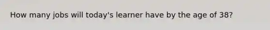 How many jobs will today's learner have by the age of 38?