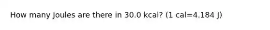 How many Joules are there in 30.0 kcal? (1 cal=4.184 J)