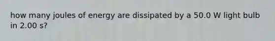 how many joules of energy are dissipated by a 50.0 W light bulb in 2.00 s?