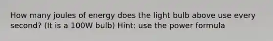 How many joules of energy does the light bulb above use every second? (It is a 100W bulb) Hint: use the power formula