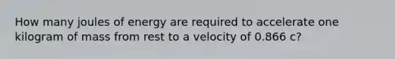 How many joules of energy are required to accelerate one kilogram of mass from rest to a velocity of 0.866 c?