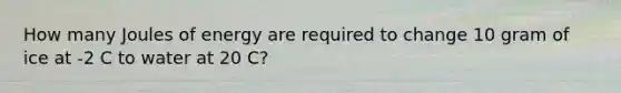How many Joules of energy are required to change 10 gram of ice at -2 C to water at 20 C?