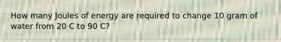 How many Joules of energy are required to change 10 gram of water from 20 C to 90 C?