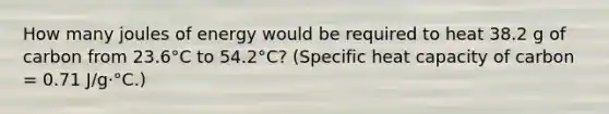 How many joules of energy would be required to heat 38.2 g of carbon from 23.6°C to 54.2°C? (Specific heat capacity of carbon = 0.71 J/g·°C.)