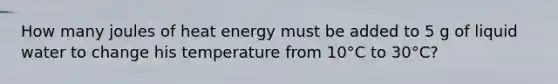 How many joules of heat energy must be added to 5 g of liquid water to change his temperature from 10°C to 30°C?