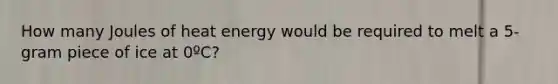 How many Joules of heat energy would be required to melt a 5-gram piece of ice at 0ºC?