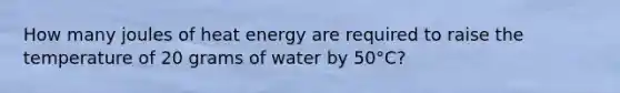 How many joules of heat energy are required to raise the temperature of 20 grams of water by 50°C?