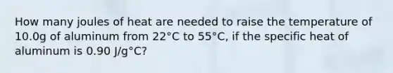 How many joules of heat are needed to raise the temperature of 10.0g of aluminum from 22°C to 55°C, if the specific heat of aluminum is 0.90 J/g°C?