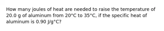 How many joules of heat are needed to raise the temperature of 20.0 g of aluminum from 20°C to 35°C, if the specific heat of aluminum is 0.90 J/g°C?