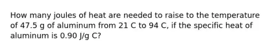 How many joules of heat are needed to raise to the temperature of 47.5 g of aluminum from 21 C to 94 C, if the specific heat of aluminum is 0.90 J/g C?