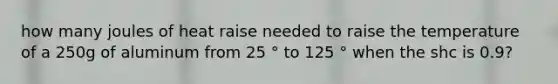 how many joules of heat raise needed to raise the temperature of a 250g of aluminum from 25 ° to 125 ° when the shc is 0.9?