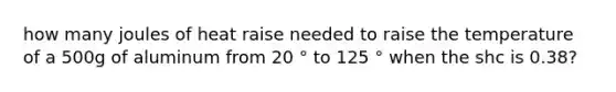 how many joules of heat raise needed to raise the temperature of a 500g of aluminum from 20 ° to 125 ° when the shc is 0.38?