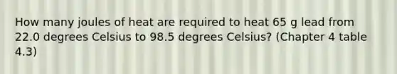 How many joules of heat are required to heat 65 g lead from 22.0 degrees Celsius to 98.5 degrees Celsius? (Chapter 4 table 4.3)