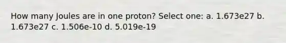 How many Joules are in one proton? Select one: a. 1.673e27 b. 1.673e27 c. 1.506e-10 d. 5.019e-19