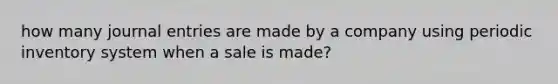 how many journal entries are made by a company using periodic inventory system when a sale is made?