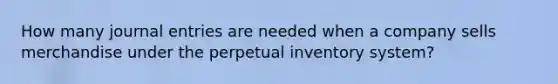 How many journal entries are needed when a company sells merchandise under the perpetual inventory system?