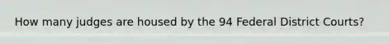 How many judges are housed by the 94 Federal District Courts?