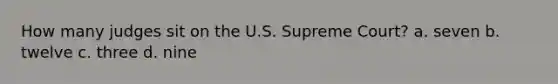 How many judges sit on the U.S. Supreme Court? a. seven b. twelve c. three d. nine