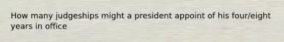 How many judgeships might a president appoint of his four/eight years in office