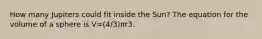 How many Jupiters could fit inside the Sun? The equation for the volume of a sphere is V=(4/3)πr3.