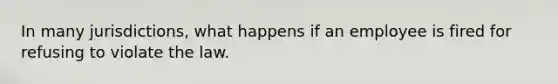 In many jurisdictions, what happens if an employee is fired for refusing to violate the law.