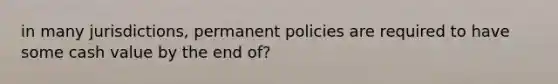 in many jurisdictions, permanent policies are required to have some cash value by the end of?