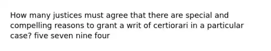 How many justices must agree that there are special and compelling reasons to grant a writ of certiorari in a particular case? five seven nine four