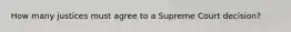 How many justices must agree to a Supreme Court decision?