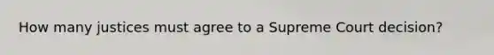 How many justices must agree to a Supreme Court decision?