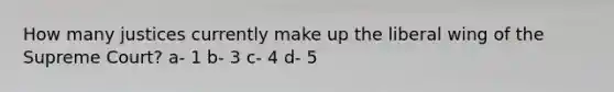 How many justices currently make up the liberal wing of the Supreme Court? a- 1 b- 3 c- 4 d- 5