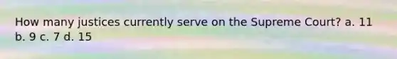 How many justices currently serve on the Supreme Court? a. 11 b. 9 c. 7 d. 15